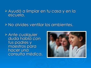  Ayudá a limpiar en tu casa y en la
 escuela.

 No olvides ventilar los ambientes.


 Ante cualquier
 duda hablá con
 tus padres y
 maestros para
 hacer una
 consulta médica.
 