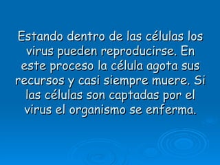 Estando dentro de las células los
  virus pueden reproducirse. En
 este proceso la célula agota sus
recursos y casi siempre muere. Si
  las células son captadas por el
  virus el organismo se enferma.
 