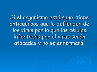 Si el organismo está sano, tiene
anticuerpos que lo defienden de
 los virus por lo que las células
  infectadas por el virus serán
  atacadas y no se enfermará.
 