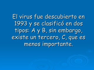 El virus fue descubierto en
 1993 y se clasificó en dos
 tipos: A y B, sin embargo,
existe un tercero, C, que es
     menos importante.
 