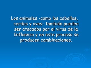 Los animales -como los caballos,
 cerdos y aves- también pueden
 ser atacados por el virus de la
 Influenza y en este proceso se
    producen combinaciones.
 