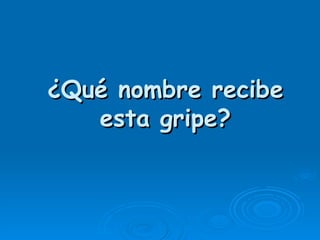 ¿Qué nombre recibe
   esta gripe?
 