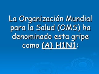 La Organización Mundial
para la Salud (OMS) ha
 denominado esta gripe
    como (A) H1N1:
 