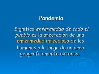  Pandemia
 Significa enfermedad de todo el
 pueblo es la afectación de una 
  enfermedad infecciosa de los
  humanos a lo largo de un área
   geográficamente extensa.
 
