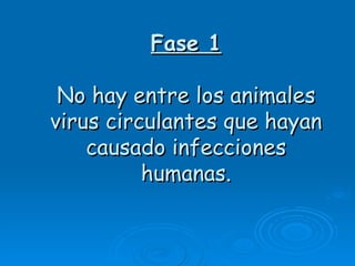 Fase 1

 No hay entre los animales
virus circulantes que hayan
    causado infecciones
          humanas.
 