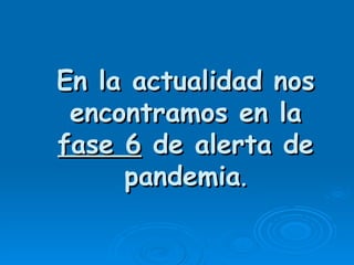 En la actualidad nos
 encontramos en la
fase 6 de alerta de
     pandemia.
 