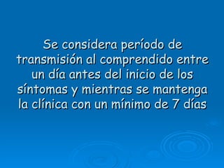 Se considera período de
transmisión al comprendido entre
   un día antes del inicio de los
síntomas y mientras se mantenga
la clínica con un mínimo de 7 días
 