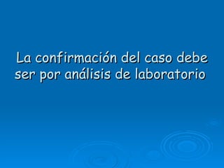 La confirmación del caso debe
ser por análisis de laboratorio
 
