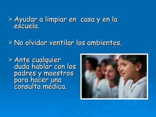  Ayudar  a limpiar en casa y en la
 escuela.

 No   olvidar ventilar los ambientes.

 Antecualquier
 duda hablar con los
 padres y maestros
 para hacer una
 consulta médica.
 
