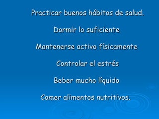 Practicar buenos hábitos de salud.

      Dormir lo suficiente

 Mantenerse activo físicamente

       Controlar el estrés

      Beber mucho líquido

  Comer alimentos nutritivos.
 