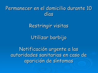 Permanecer en el domicilio durante 10
                días

          Restringir visitas

          Utilizar barbijo

     Notificación urgente a las
  autoridades sanitarias en caso de
        aparición de síntomas
 