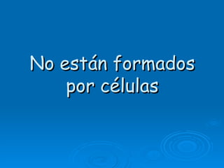 No están formados
    por células
 