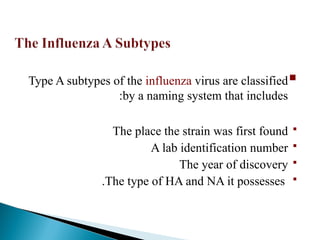 
Type A subtypes of the influenza virus are classified
by a naming system that includes
:

The place the strain was first found

A lab identification number

The year of discovery

The type of HA and NA it possesses
.
 