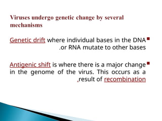
Genetic drift where individual bases in the DNA
or RNA mutate to other bases
.

Antigenic shift is where there is a major change
in the genome of the virus. This occurs as a
result of recombination
.
 