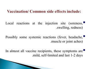 
Local reactions at the injection site (soreness,
swelling, redness)
.

Possibly some systemic reactions (fever, headache,
muscle or joint aches)
.

In almost all vaccine recipients, these symptoms are
mild, self-limited and last 1-2 days
.
 