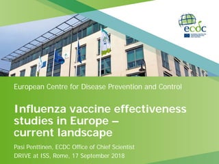 Influenza vaccine effectiveness
studies in Europe –
current landscape
Pasi Penttinen, ECDC Office of Chief Scientist
DRIVE at ISS, Rome, 17 September 2018
European Centre for Disease Prevention and Control
 