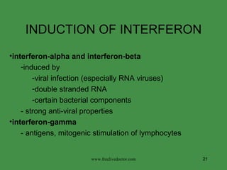 INDUCTION OF INTERFERON interferon-alpha and interferon-beta induced by  viral infection (especially RNA viruses) double stranded RNA certain bacterial components - strong anti-viral properties interferon-gamma   - antigens, mitogenic stimulation of lymphocytes www.freelivedoctor.com 