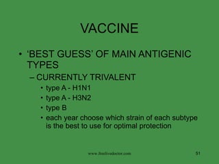 VACCINE ‘ BEST GUESS’ OF MAIN ANTIGENIC TYPES CURRENTLY TRIVALENT type A - H1N1 type A - H3N2 type B each year choose which strain of each subtype is the best to use for optimal protection www.freelivedoctor.com 