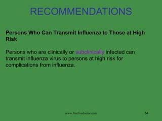 RECOMMENDATIONS Persons Who Can Transmit Influenza to Those at High Risk Persons who are clinically or  subclinically  infected can transmit influenza virus to persons at high risk for complications from influenza.  www.freelivedoctor.com 