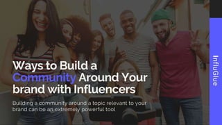 Ways to Build a Community
Around Your brand with
Influencers
Building a community around a topic relevant to your brand can be an
extremely powerful tool
 