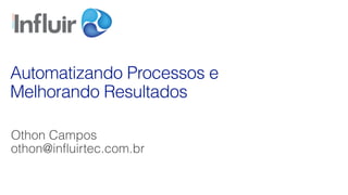 Othon Campos
othon@influirtec.com.br
Automatizando Processos e
Melhorando Resultados
 