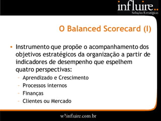 O Balanced Scorecard (I) Instrumento que propõe o acompanhamento dos objetivos estratégicos da organização a partir de indicadores de desempenho que espelhem quatro perspectivas: Aprendizado e Crescimento Processos internos Finanças Clientes ou Mercado 