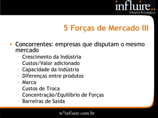 5 Forças de Mercado III Concorrentes : empresas que disputam o mesmo mercado Crescimento da Indústria Custos/Valor adicionado Capacidade da Indústria Diferenças entre produtos Marca Custos de Troca Concentração/Equilíbrio de Forças Barreiras de Saída 
