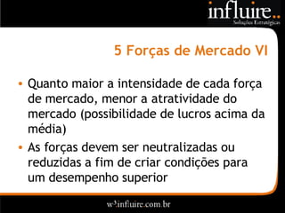 5 Forças de Mercado VI Quanto maior a intensidade de cada força de mercado, menor a atratividade do mercado (possibilidade de lucros acima da média) As forças devem ser neutralizadas ou reduzidas a fim de criar condições para um desempenho superior 