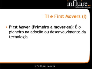 TI e First Movers (I) First Mover (Primeiro a mover-se) : É o pioneiro na adoção ou desenvolvimento da tecnologia 