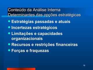 Conteúdo da Análise Interna Determinantes das opções estratégicas Estratégias passadas e atuais Incertezas estratégicos Limitações e capacidades organizacionais Recursos e restrições financeiras Forças e fraquezas 