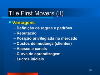 TI e First Movers (II) Vantagens Definição de regras e padrões Reputação Posição privilegiada no mercado Custos de mudança (clientes) Acesso a canais Curva de aprendizagem Lucros iniciais 