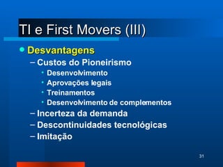 TI e First Movers (III) Desvantagens Custos do Pioneirismo Desenvolvimento Aprovações legais Treinamentos Desenvolvimento de complementos Incerteza da demanda Descontinuidades tecnológicas Imitação 