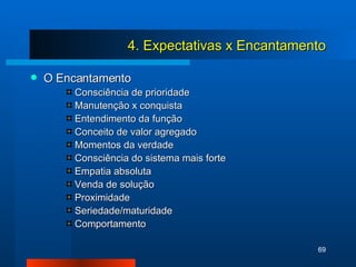 O Encantamento Consciência de prioridade Manutenção x conquista Entendimento da função Conceito de valor agregado Momentos da verdade Consciência do sistema mais forte Empatia absoluta Venda de solução Proximidade Seriedade/maturidade Comportamento 4. Expectativas x Encantamento 