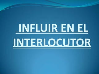 INFLUIR EN EL
INTERLOCUTOR
 