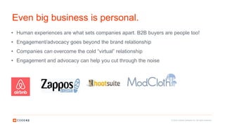 © 2016 Code42 Software Inc. All rights reserved.
Even big business is personal.
• Human experiences are what sets companies apart. B2B buyers are people too!
• Engagement/advocacy goes beyond the brand relationship
• Companies can overcome the cold “virtual” relationship
• Engagement and advocacy can help you cut through the noise
 