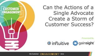 Can the Actions of a
Single Advocate
Create a Storm of
Customer Success?
Presented By

the Customer

www.customerengagementzone.com
Zone

 