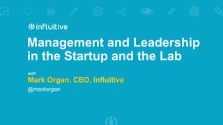 Management and Leadership
in the Startup and the Lab
with
Mark Organ, CEO, Influitive
@markorgan
 