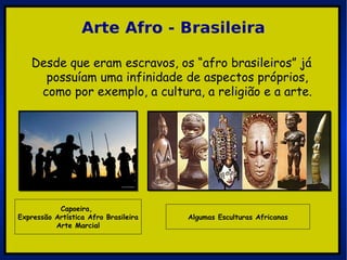 Desde que eram escravos, os “afro brasileiros” já possuíam uma infinidade de aspectos próprios, como por exemplo, a cultura, a religião e a arte. Capoeira,  Expressão Artística Afro Brasileira Arte Marcial Algumas Esculturas Africanas Arte Afro - Brasileira 