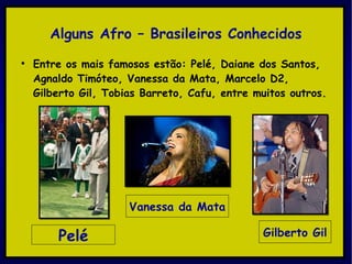 Alguns Afro – Brasileiros Conhecidos Entre os mais famosos estão: Pelé, Daiane dos Santos, Agnaldo Timóteo, Vanessa da Mata, Marcelo D2, Gilberto Gil, Tobias Barreto, Cafu, entre muitos outros. Pelé Vanessa da Mata Gilberto Gil 