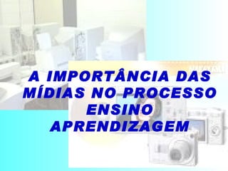 A IMPORTÂNCIA DAS MÍDIAS NO PROCESSO ENSINO APRENDIZAGEM 