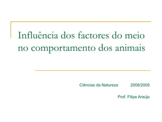 Influência dos factores do meio
no comportamento dos animais
Ciências da Natureza 2008/2009
Prof. Filipe Araújo
 