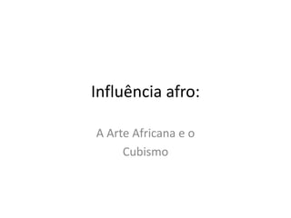 Influência afro:
A Arte Africana e o
Cubismo
 