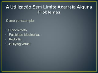 Como por exemplo:
• O anonimato.
• Falsidade ideológica.
• Pedofilia.
• -Bullying virtual
 