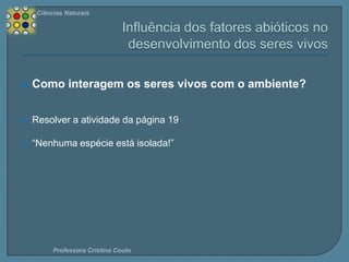Ciências Naturais



Como interagem os seres vivos com o ambiente?



Resolver a atividade da página 19



“Nenhuma espécie está isolada!”

Professora Cristina Couto

 