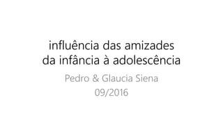 influência das amizades
da infância à adolescência
Pedro & Glaucia Siena
09/2016
 