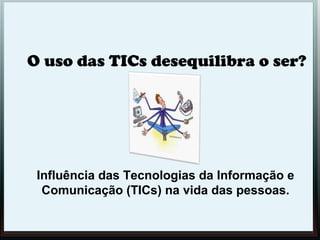 O uso das TICs desequilibra o ser?
 




    Influência das Tecnologias da Informação e
     Comunicação (TICs) na vida das pessoas.
 