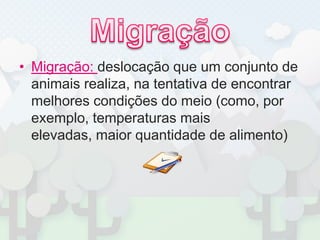 MigraçãoMigração: deslocação que um conjunto de animais realiza, na tentativa de encontrar melhores condições do meio (como, por exemplo, temperaturas mais elevadas, maior quantidade de alimento)