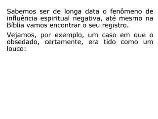 Definição:
“Chama-se obsessão à ação persistente que
um Espírito mau exerce sobre um indivíduo.
Apresenta caracteres muito diferentes, que
vão desde a simples influência moral, sem
perceptíveis sinais exteriores, até a perturba-
ção completa do organismo e das faculdades
mentais. […].” (KARDEC, A Gênese, cap. XIV, item 40)
 