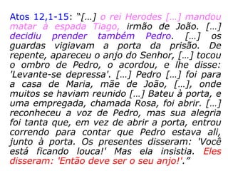 Lucas 8,26-31; “Jesus e os discípulos desembarca-
ram na região dos gerasenos, que está diante da
Galileia. Ao descer à terra, um homem da cidade foi
ao encontro de Jesus. Era possuído por demônios, e
há muito tempo ele não se vestia, nem morava em
casa, mas nos túmulos. Vendo Jesus, o homem
começou a gritar, caiu aos pés dele, e falou com
voz forte: 'Que há entre mim e ti, Jesus, Filho do
Deus Altíssimo? Eu te peço, não me atormentes!' O
homem falou assim, porque Jesus tinha mandado
que o espírito mau saísse dele. De fato, muitas
vezes o espírito tinha tomado posse dele. Para
protegê-lo, o prendiam com correntes e algemas;
ele, porém, arrebentava as correntes, e o demônio
o levava para lugares desertos. Então Jesus lhe
perguntou: 'Qual é o seu nome?' Ele respondeu:
'Meu nome é Legião.' Pois muitos demônios tinham
entrado nele. Os demônios pediam que Jesus não
os mandasse para o abismo.”
 