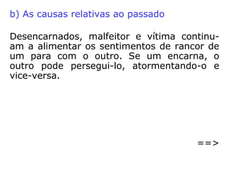 
obsessão decorrente do mau emprego das
faculdades supranormais da parte daqueles
médiuns que, por falta de orientação dou-
trinária, fazem de seus recursos medianei-
ros simples fonte de renda, um meio de
vida, ou um modo qualquer de auferir ou-
tros proveitos pessoais na comunidade, com
isso abrindo as portas de seu psiquismo à
penetração de entidades trevosas e infeli-
zes.
(CELSO MARTINS, Obsessão e seu tratamento espírita)
 